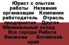 Юрист с опытом работы › Название организации ­ Компания-работодатель › Отрасль предприятия ­ Другое › Минимальный оклад ­ 1 - Все города Работа » Вакансии   . Алтайский край